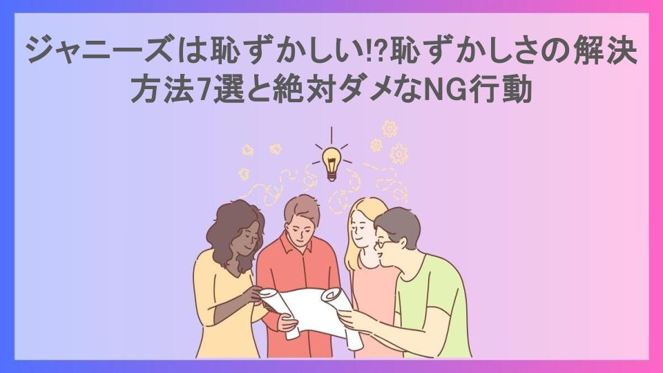 ジャニーズは恥ずかしい!?恥ずかしさの解決方法7選と絶対ダメなNG行動